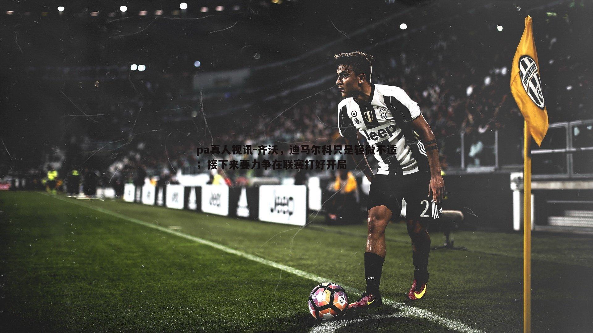 齐沃，迪马尔科只是轻微不适；接下来要力争在联赛打好开局